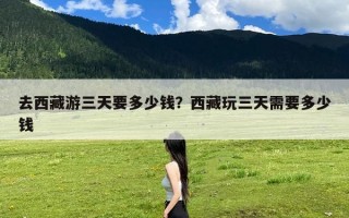 去西藏游三天要多少钱？西藏玩三天需要多少钱