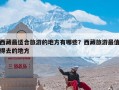 西藏最适合旅游的地方有哪些？西藏旅游最值得去的地方