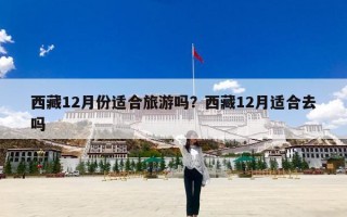 西藏12月份适合旅游吗？西藏12月适合去吗