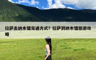 拉萨去纳木错交通方式？拉萨到纳木错旅游攻略