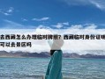 去西藏怎么办理临时牌照？西藏临时身份证明可以去景区吗