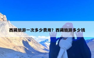 西藏旅游一次多少费用？西藏旅游多少钱