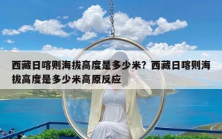 西藏日喀则海拔高度是多少米？西藏日喀则海拔高度是多少米高原反应