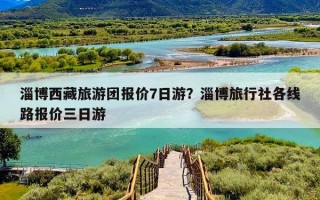 淄博西藏旅游团报价7日游？淄博旅行社各线路报价三日游