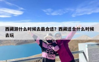 西藏游什么时候去最合适？西藏适合什么时候去玩