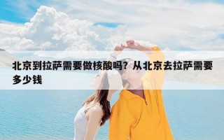 北京到拉萨需要做核酸吗？从北京去拉萨需要多少钱