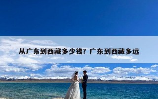 从广东到西藏多少钱？广东到西藏多远