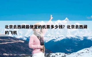 北京去西藏最便宜的机票多少钱？北京去西藏的飞机