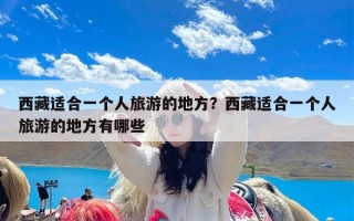 西藏适合一个人旅游的地方？西藏适合一个人旅游的地方有哪些
