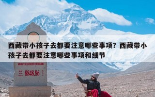 西藏带小孩子去都要注意哪些事项？西藏带小孩子去都要注意哪些事项和细节
