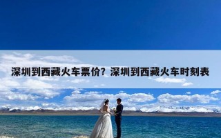 深圳到西藏火车票价？深圳到西藏火车时刻表