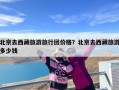 北京去西藏旅游旅行团价格？北京去西藏旅游多少钱