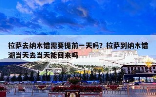 拉萨去纳木错需要提前一天吗？拉萨到纳木错湖当天去当天能回来吗