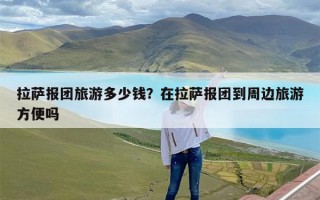 拉萨报团旅游多少钱？在拉萨报团到周边旅游方便吗
