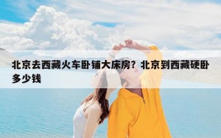 北京去西藏火车卧铺大床房？北京到西藏硬卧多少钱
