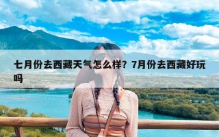 七月份去西藏天气怎么样？7月份去西藏好玩吗