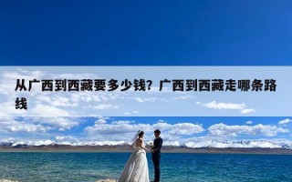 从广西到西藏要多少钱？广西到西藏走哪条路线
