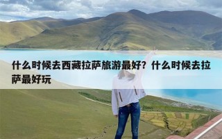 什么时候去西藏拉萨旅游最好？什么时候去拉萨最好玩