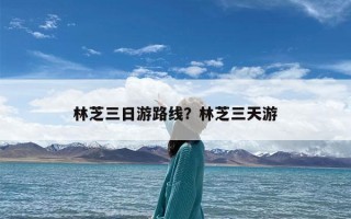 林芝三日游路线？林芝三天游