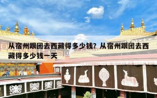 从宿州跟团去西藏得多少钱？从宿州跟团去西藏得多少钱一天