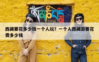 西藏要花多少钱一个人玩？一个人西藏游要花费多少钱