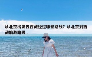 从北京出发去西藏经过哪些路线？从北京到西藏旅游路线