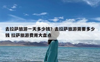 去拉萨旅游一天多少钱？去拉萨旅游需要多少钱 拉萨旅游费用大盘点