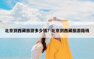 北京到西藏旅游多少钱？北京到西藏旅游路线