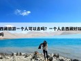 西藏旅游一个人可以去吗？一个人去西藏好玩吗
