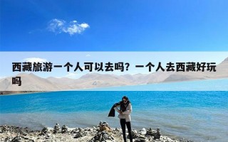 西藏旅游一个人可以去吗？一个人去西藏好玩吗