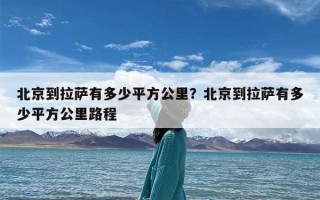 北京到拉萨有多少平方公里？北京到拉萨有多少平方公里路程