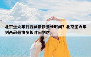 北京坐火车到西藏最快多长时间？北京坐火车到西藏最快多长时间到达