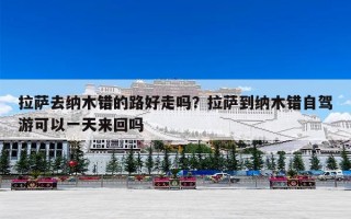 拉萨去纳木错的路好走吗？拉萨到纳木错自驾游可以一天来回吗