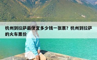 杭州到拉萨最便宜多少钱一张票？杭州到拉萨的火车票价