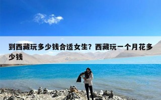 到西藏玩多少钱合适女生？西藏玩一个月花多少钱