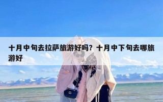 十月中旬去拉萨旅游好吗？十月中下旬去哪旅游好
