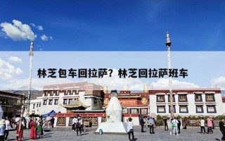 林芝包车回拉萨？林芝回拉萨班车