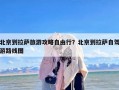 北京到拉萨旅游攻略自由行？北京到拉萨自驾游路线图