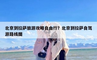 北京到拉萨旅游攻略自由行？北京到拉萨自驾游路线图