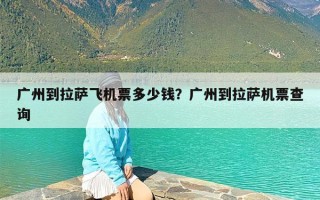 广州到拉萨飞机票多少钱？广州到拉萨机票查询