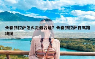 长春到拉萨怎么走最合适？长春到拉萨自驾路线图