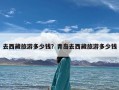 去西藏旅游多少钱？青岛去西藏旅游多少钱