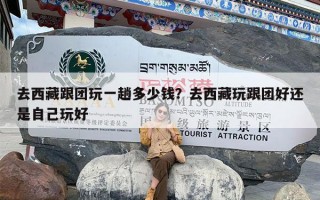 去西藏跟团玩一趟多少钱？去西藏玩跟团好还是自己玩好