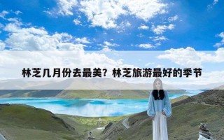 林芝几月份去最美？林芝旅游最好的季节