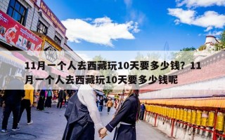 11月一个人去西藏玩10天要多少钱？11月一个人去西藏玩10天要多少钱呢