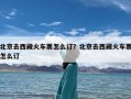 北京去西藏火车票怎么订？北京去西藏火车票怎么订