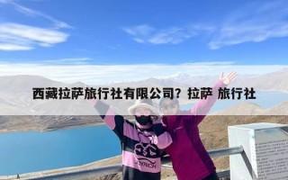 西藏拉萨旅行社有限公司？拉萨 旅行社