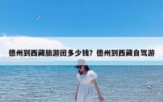 德州到西藏旅游团多少钱？德州到西藏自驾游