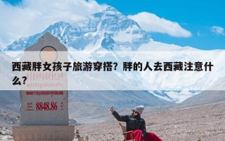 西藏胖女孩子旅游穿搭？胖的人去西藏注意什么?