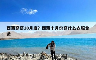 西藏穿搭10月底？西藏十月份穿什么衣服合适